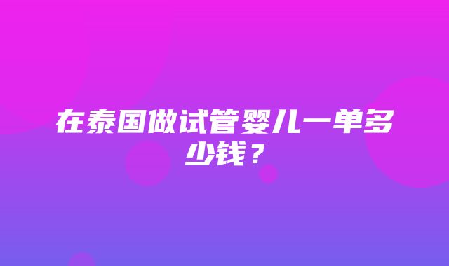 在泰国做试管婴儿一单多少钱？