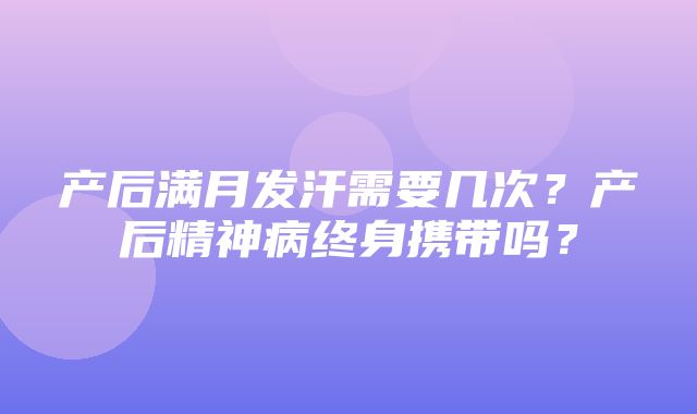 产后满月发汗需要几次？产后精神病终身携带吗？