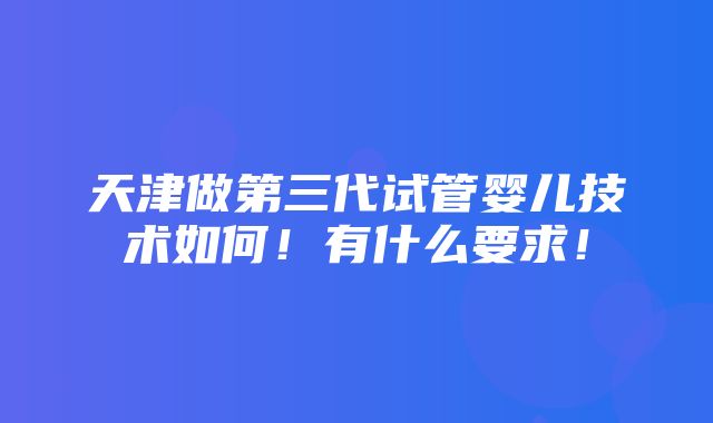 天津做第三代试管婴儿技术如何！有什么要求！