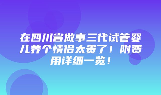 在四川省做事三代试管婴儿养个情侣太贵了！附费用详细一览！