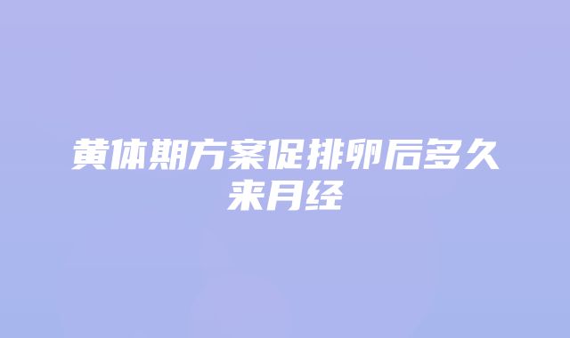 黄体期方案促排卵后多久来月经