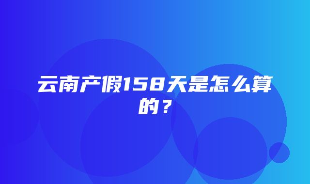 云南产假158天是怎么算的？