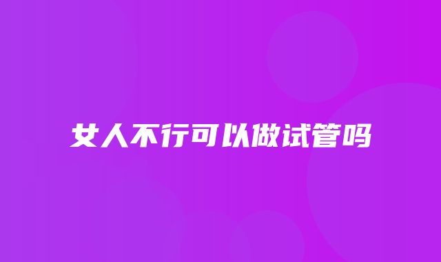 女人不行可以做试管吗