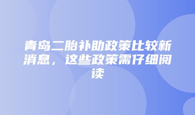 青岛二胎补助政策比较新消息，这些政策需仔细阅读