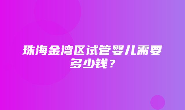 珠海金湾区试管婴儿需要多少钱？