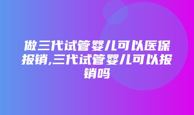 做三代试管婴儿可以医保报销,三代试管婴儿可以报销吗