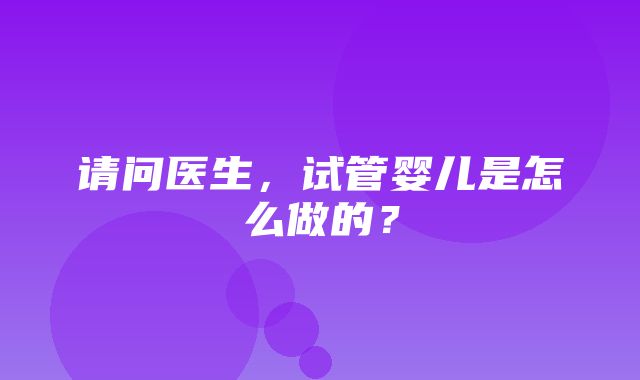 请问医生，试管婴儿是怎么做的？