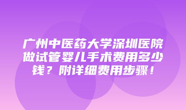 广州中医药大学深圳医院做试管婴儿手术费用多少钱？附详细费用步骤！