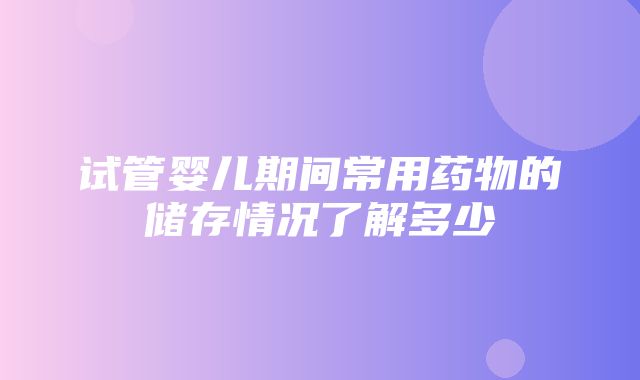 试管婴儿期间常用药物的储存情况了解多少