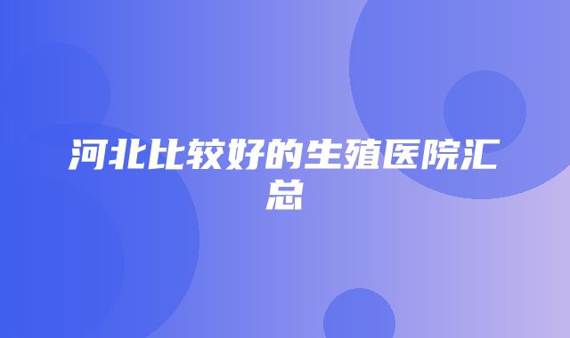 河北比较好的生殖医院汇总