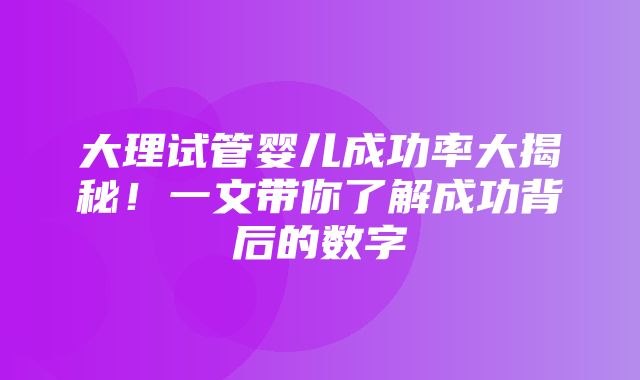 大理试管婴儿成功率大揭秘！一文带你了解成功背后的数字