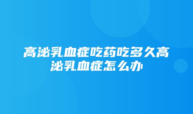 高泌乳血症吃药吃多久高泌乳血症怎么办