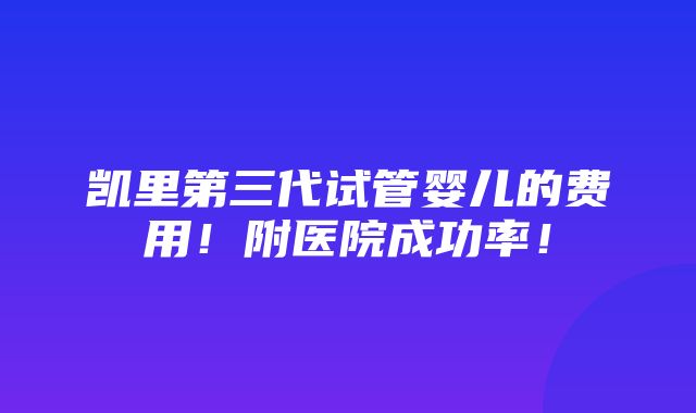 凯里第三代试管婴儿的费用！附医院成功率！