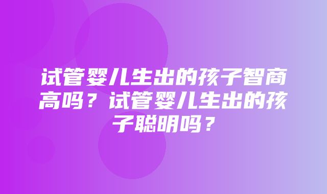 试管婴儿生出的孩子智商高吗？试管婴儿生出的孩子聪明吗？