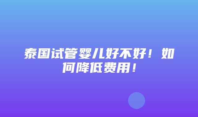 泰国试管婴儿好不好！如何降低费用！