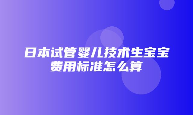 日本试管婴儿技术生宝宝费用标准怎么算