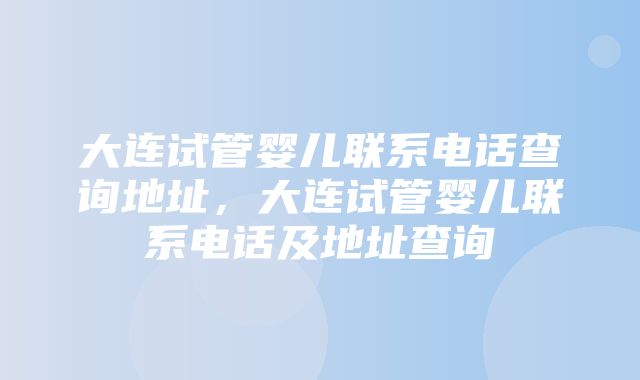 大连试管婴儿联系电话查询地址，大连试管婴儿联系电话及地址查询