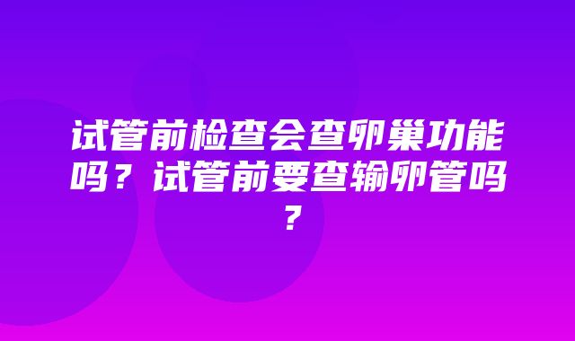 试管前检查会查卵巢功能吗？试管前要查输卵管吗？