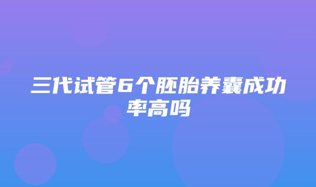 三代试管6个胚胎养囊成功率高吗