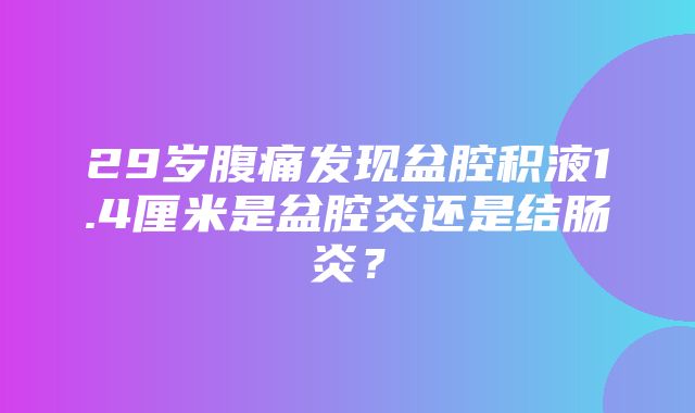 29岁腹痛发现盆腔积液1.4厘米是盆腔炎还是结肠炎？