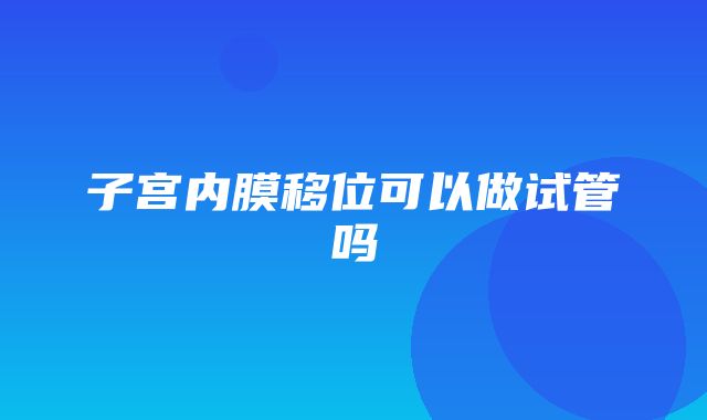 子宫内膜移位可以做试管吗