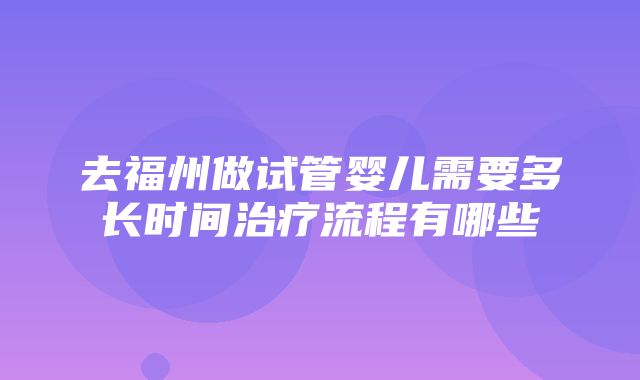 去福州做试管婴儿需要多长时间治疗流程有哪些