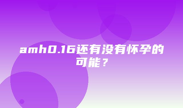 amh0.16还有没有怀孕的可能？