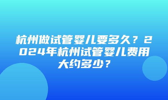 杭州做试管婴儿要多久？2024年杭州试管婴儿费用大约多少？