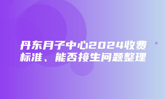 丹东月子中心2024收费标准、能否接生问题整理