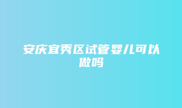 安庆宜秀区试管婴儿可以做吗