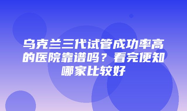 乌克兰三代试管成功率高的医院靠谱吗？看完便知哪家比较好