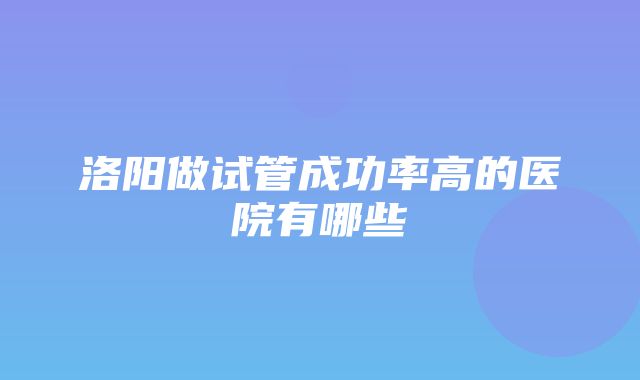 洛阳做试管成功率高的医院有哪些