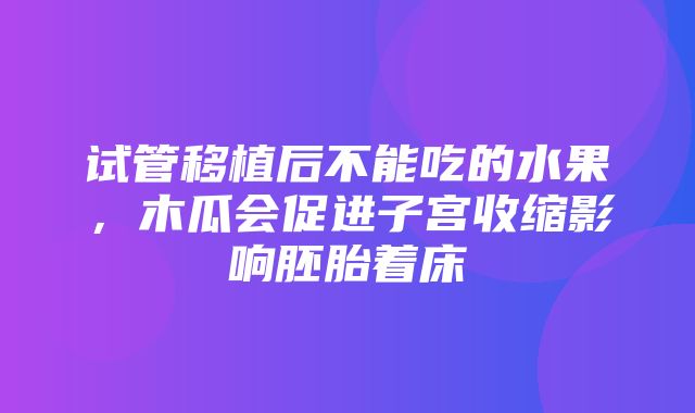 试管移植后不能吃的水果，木瓜会促进子宫收缩影响胚胎着床