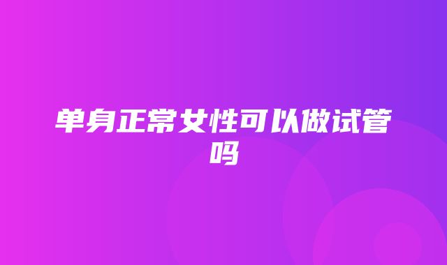 单身正常女性可以做试管吗