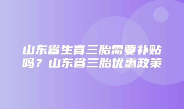 山东省生育三胎需要补贴吗？山东省三胎优惠政策