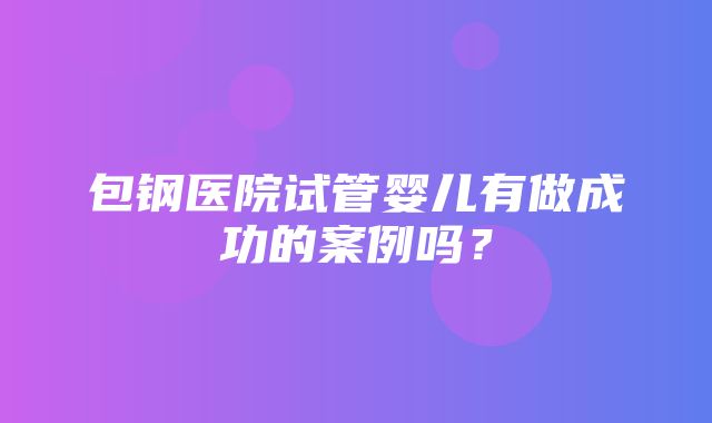 包钢医院试管婴儿有做成功的案例吗？