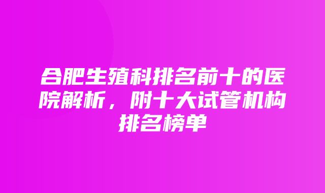 合肥生殖科排名前十的医院解析，附十大试管机构排名榜单