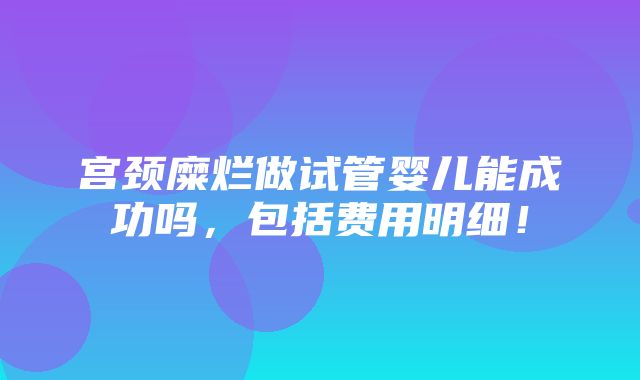 宫颈糜烂做试管婴儿能成功吗，包括费用明细！