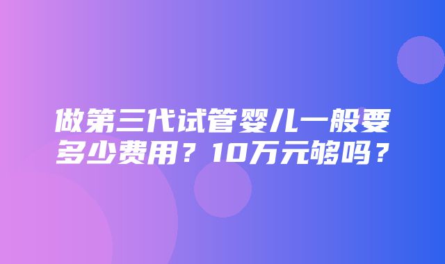 做第三代试管婴儿一般要多少费用？10万元够吗？