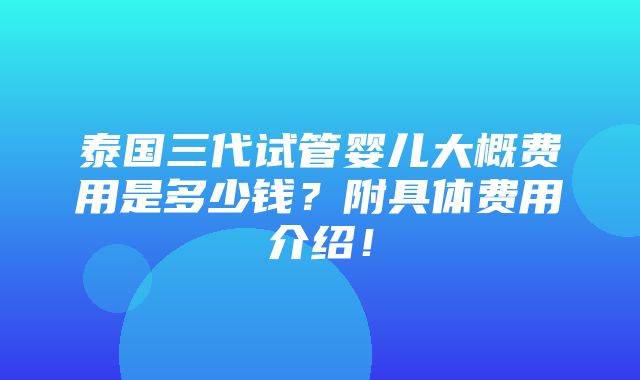 泰国三代试管婴儿大概费用是多少钱？附具体费用介绍！