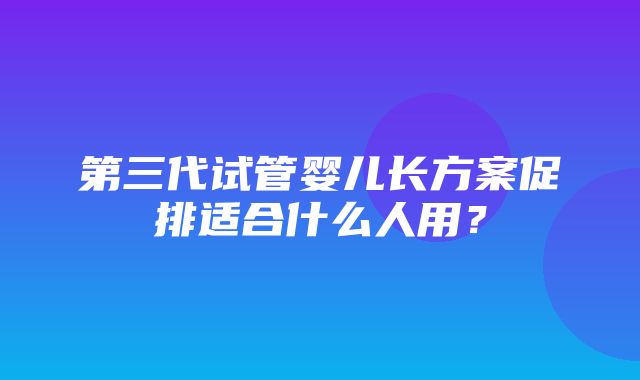 第三代试管婴儿长方案促排适合什么人用？