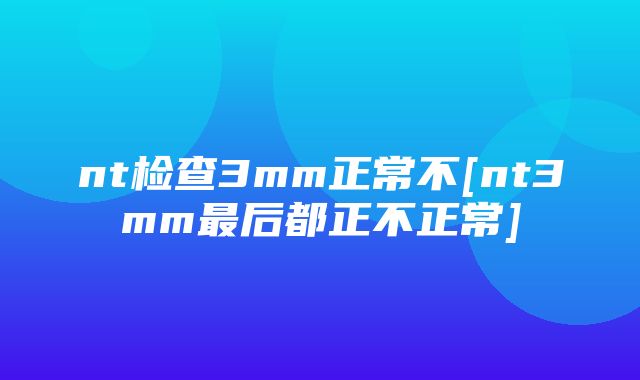 nt检查3mm正常不[nt3mm最后都正不正常]