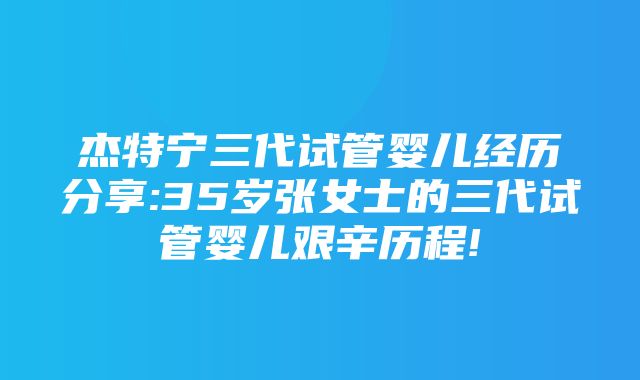 杰特宁三代试管婴儿经历分享:35岁张女士的三代试管婴儿艰辛历程!