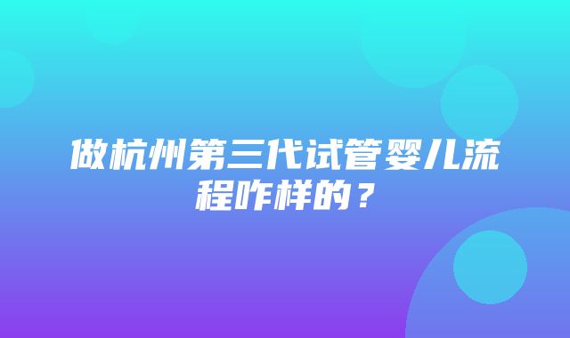 做杭州第三代试管婴儿流程咋样的？