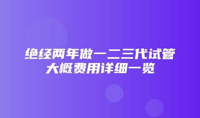 绝经两年做一二三代试管大概费用详细一览