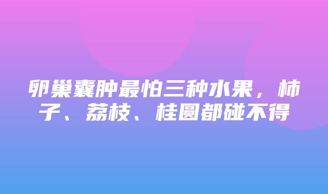 卵巢囊肿最怕三种水果，柿子、荔枝、桂圆都碰不得