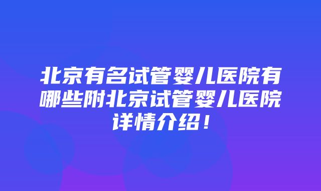 北京有名试管婴儿医院有哪些附北京试管婴儿医院详情介绍！