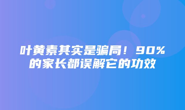 叶黄素其实是骗局！90%的家长都误解它的功效