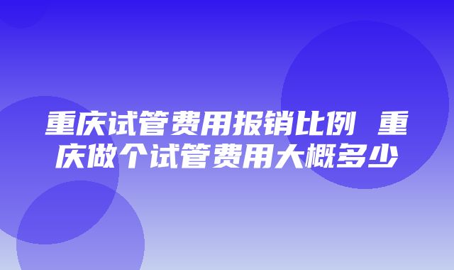 重庆试管费用报销比例 重庆做个试管费用大概多少