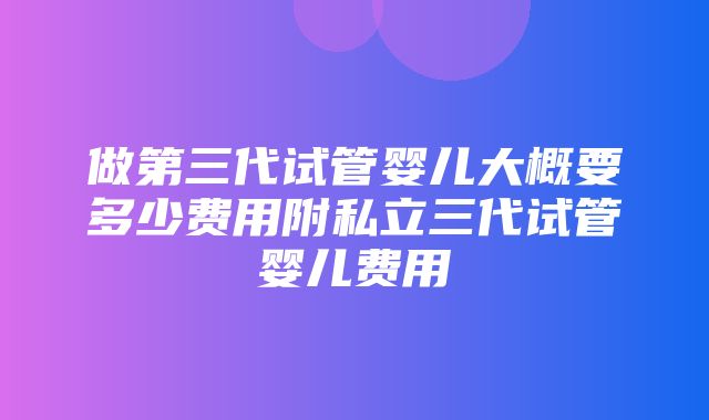 做第三代试管婴儿大概要多少费用附私立三代试管婴儿费用